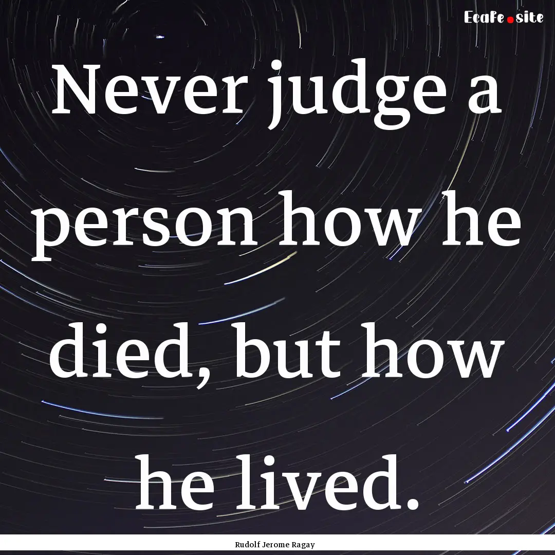 Never judge a person how he died, but how.... : Quote by Rudolf Jerome Ragay