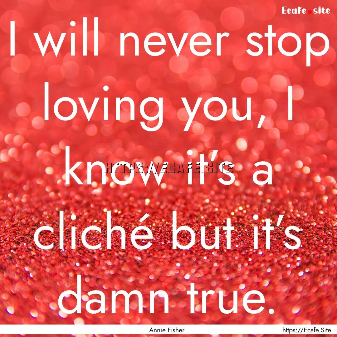 I will never stop loving you, I know it’s.... : Quote by Annie Fisher