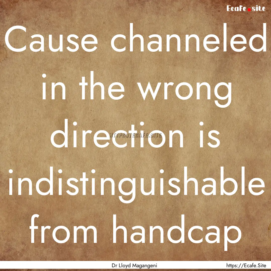 Cause channeled in the wrong direction is.... : Quote by Dr Lloyd Magangeni