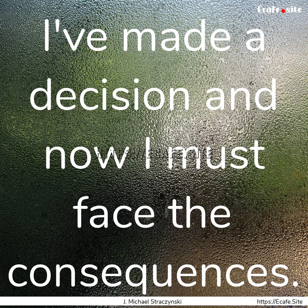 I've made a decision and now I must face.... : Quote by J. Michael Straczynski