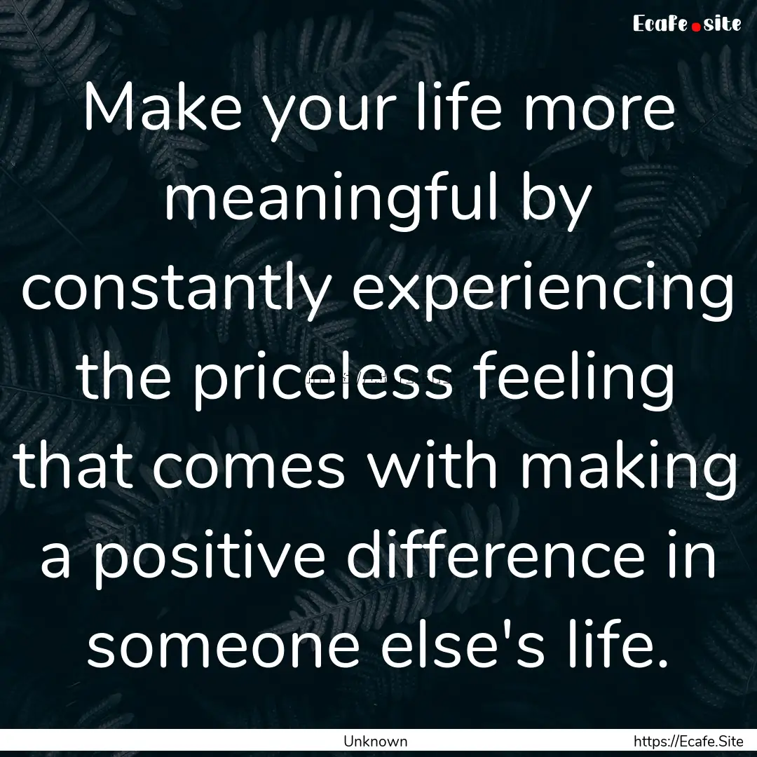 Make your life more meaningful by constantly.... : Quote by Unknown