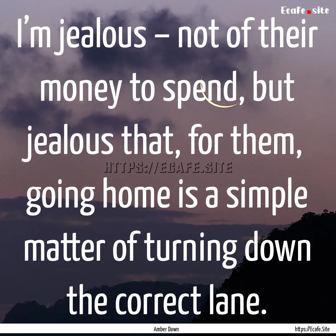 I’m jealous – not of their money to spend,.... : Quote by Amber Dawn