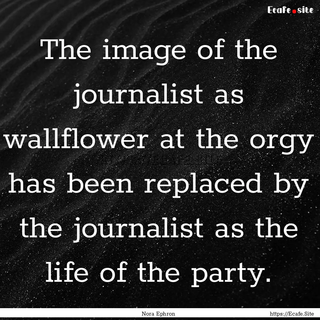 The image of the journalist as wallflower.... : Quote by Nora Ephron