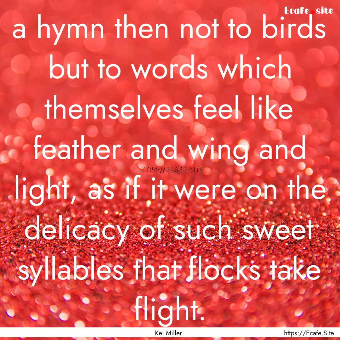 a hymn then not to birds but to words which.... : Quote by Kei Miller