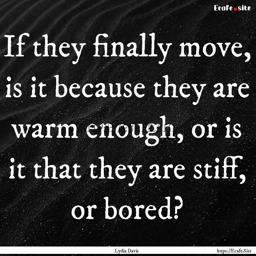 If they finally move, is it because they.... : Quote by Lydia Davis