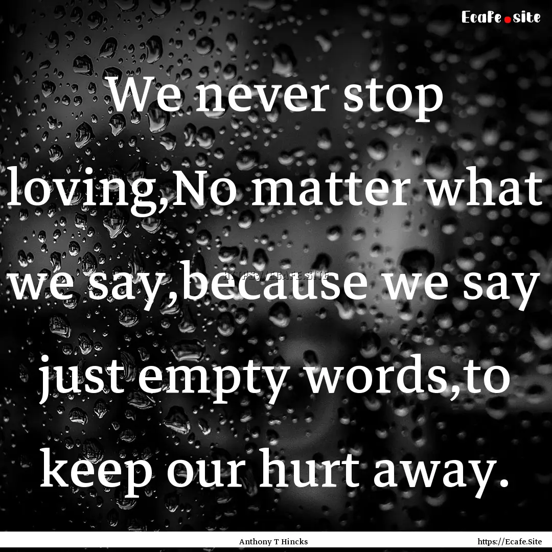 We never stop loving,No matter what we say,because.... : Quote by Anthony T Hincks