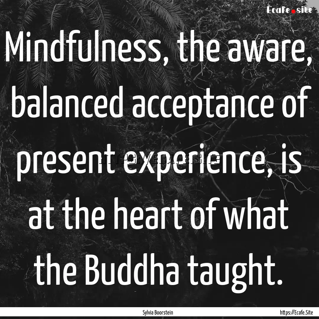 Mindfulness, the aware, balanced acceptance.... : Quote by Sylvia Boorstein