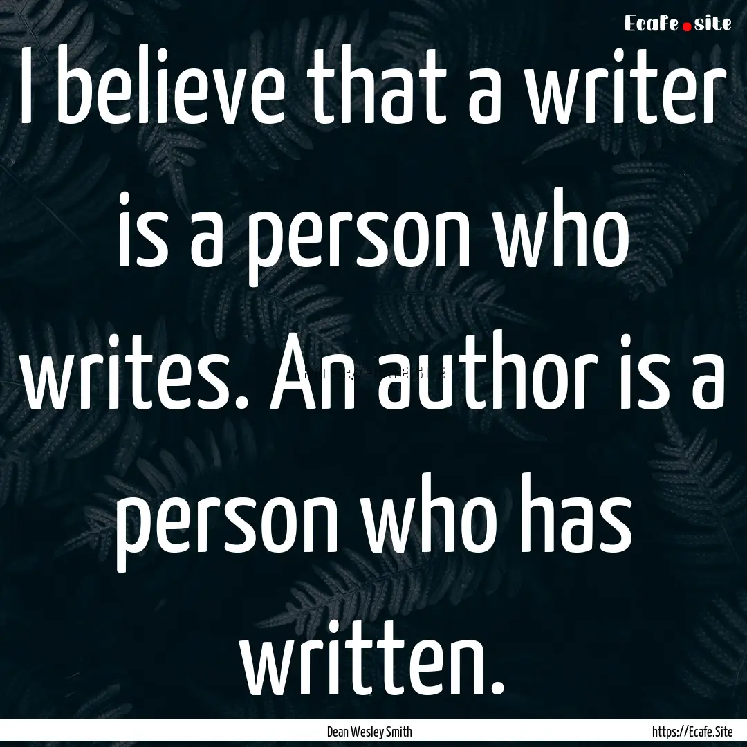 I believe that a writer is a person who writes..... : Quote by Dean Wesley Smith