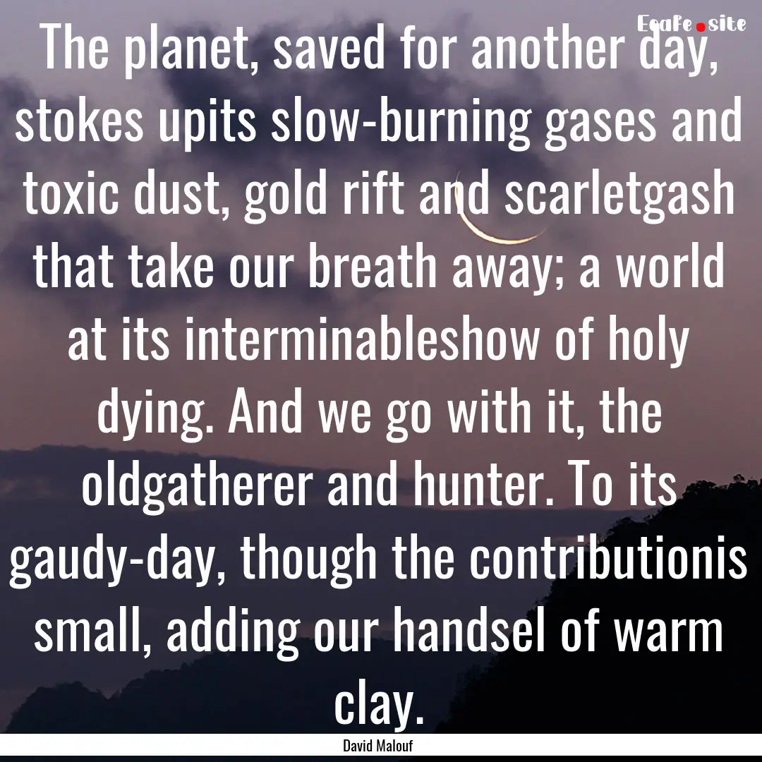 The planet, saved for another day, stokes.... : Quote by David Malouf