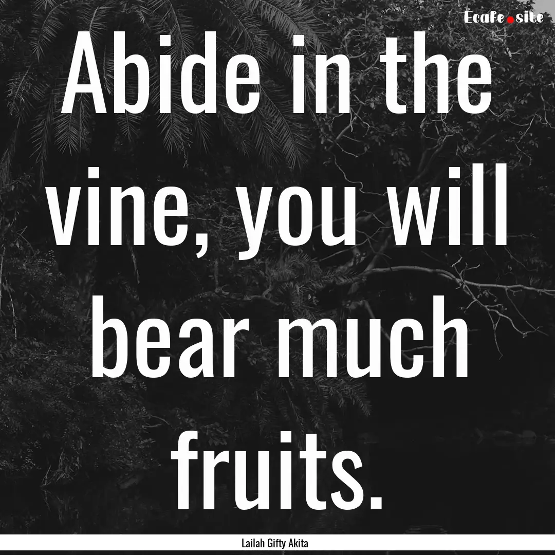 Abide in the vine, you will bear much fruits..... : Quote by Lailah Gifty Akita