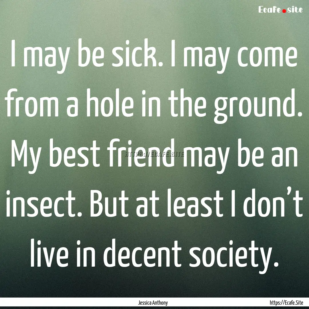 I may be sick. I may come from a hole in.... : Quote by Jessica Anthony