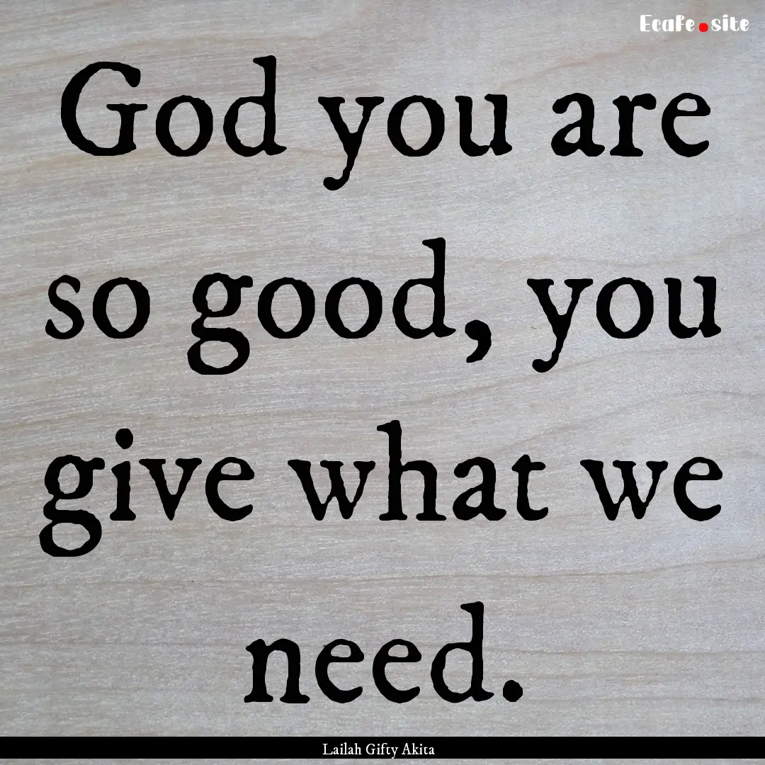 God you are so good, you give what we need..... : Quote by Lailah Gifty Akita