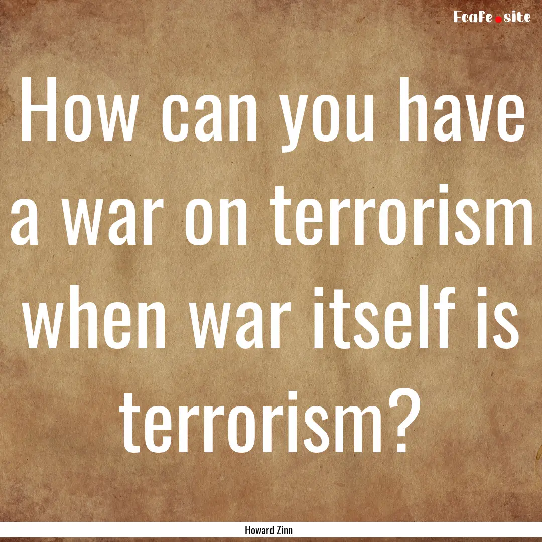 How can you have a war on terrorism when.... : Quote by Howard Zinn