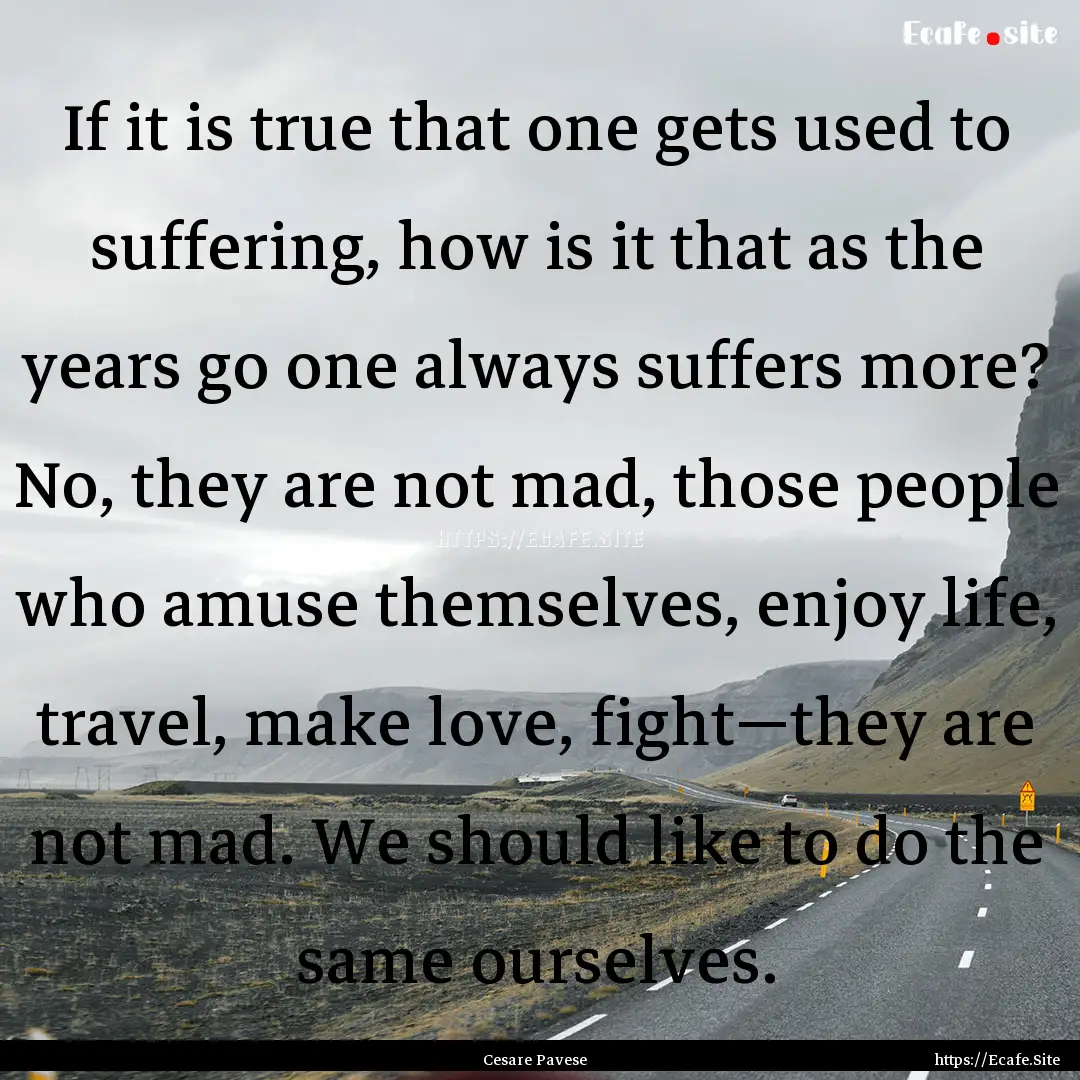 If it is true that one gets used to suffering,.... : Quote by Cesare Pavese