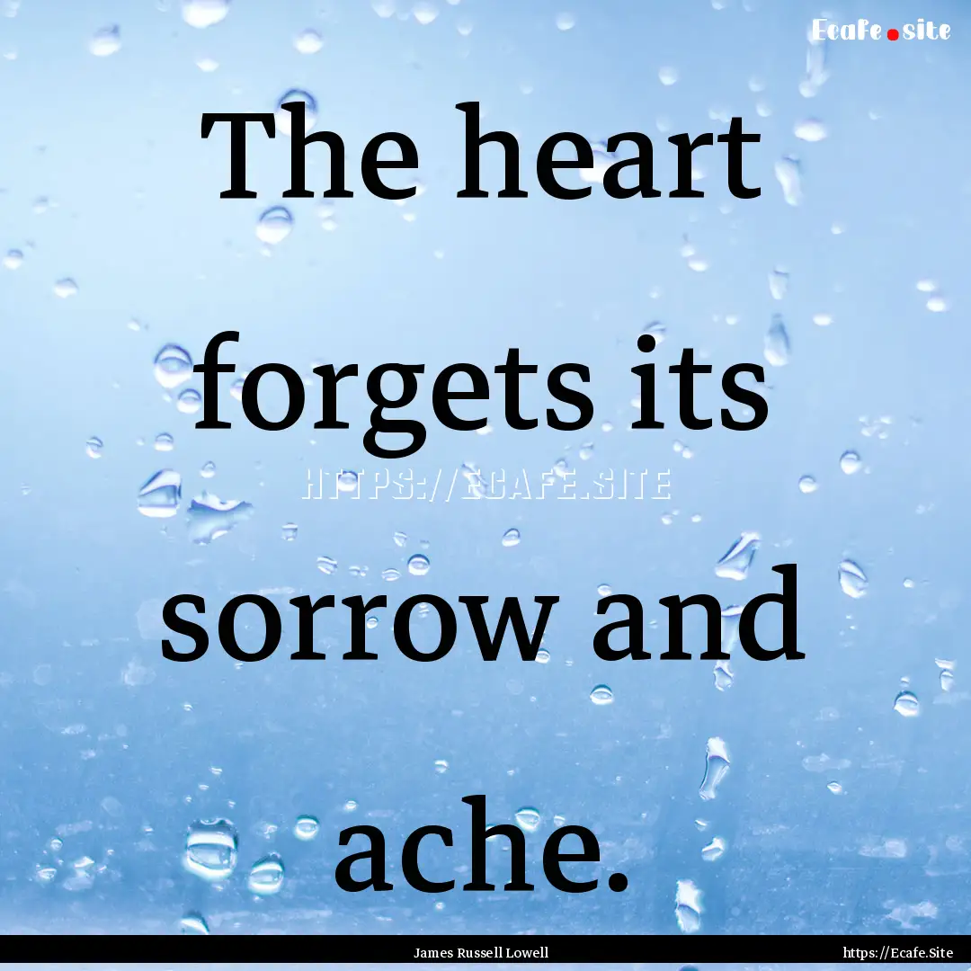 The heart forgets its sorrow and ache. : Quote by James Russell Lowell