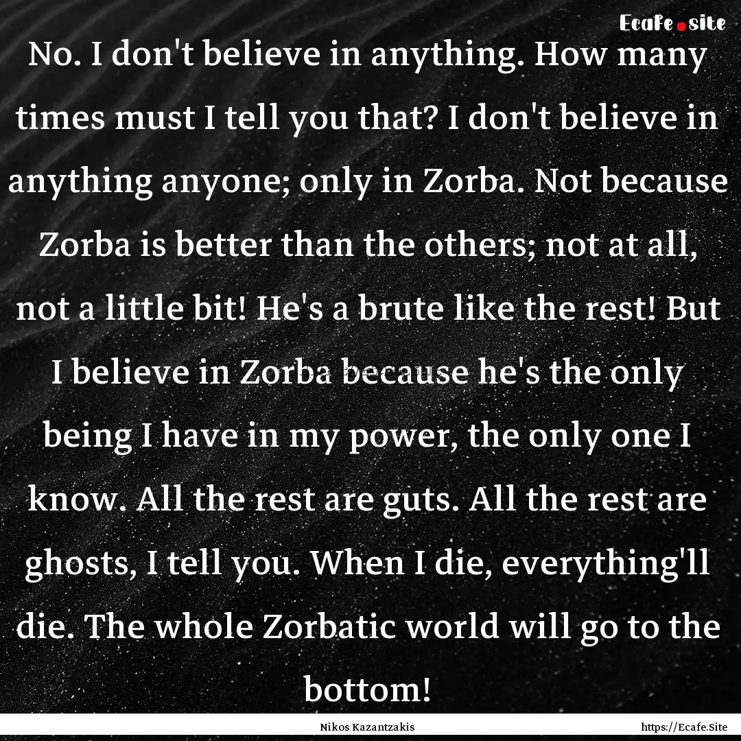 No. I don't believe in anything. How many.... : Quote by Nikos Kazantzakis