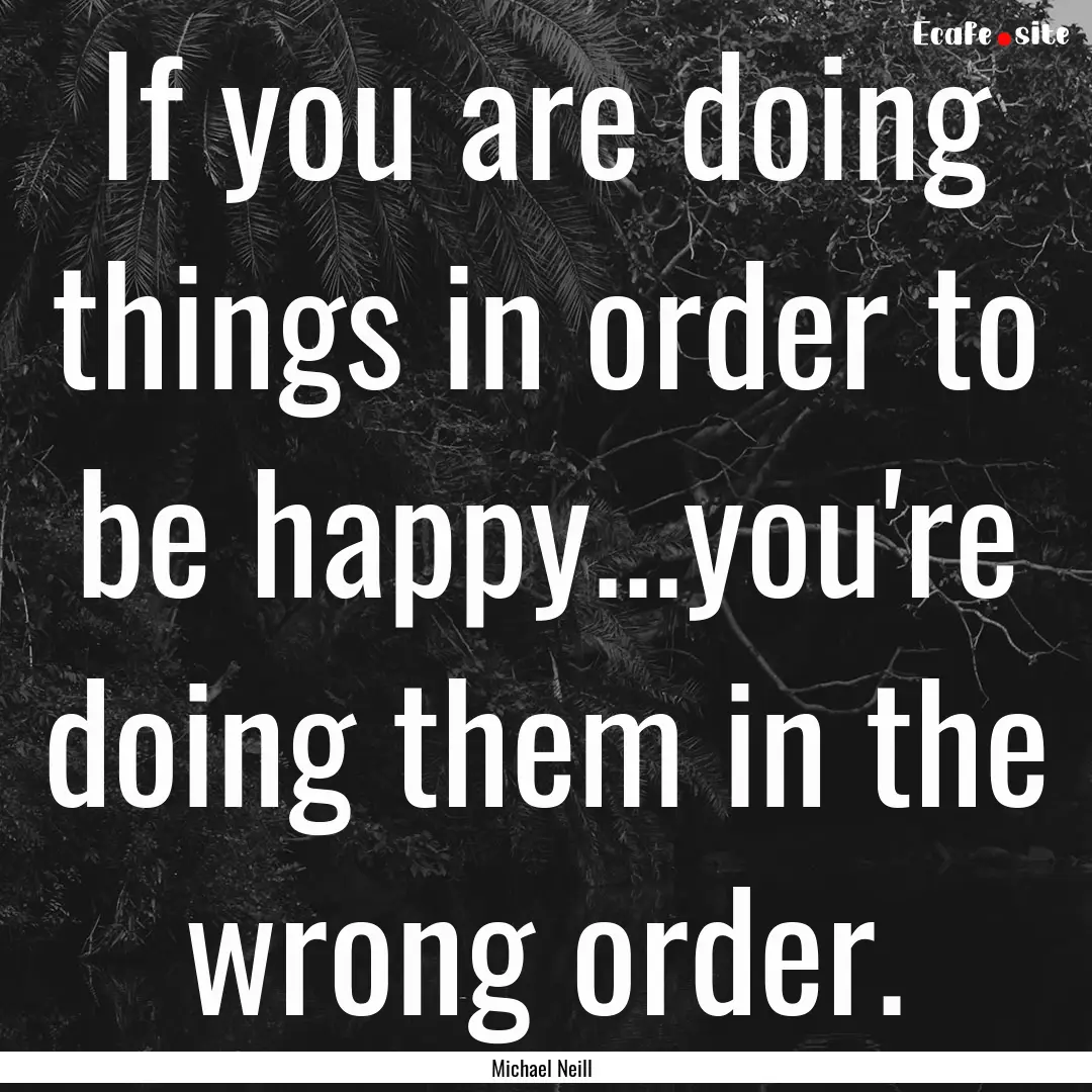 If you are doing things in order to be happy...you're.... : Quote by Michael Neill