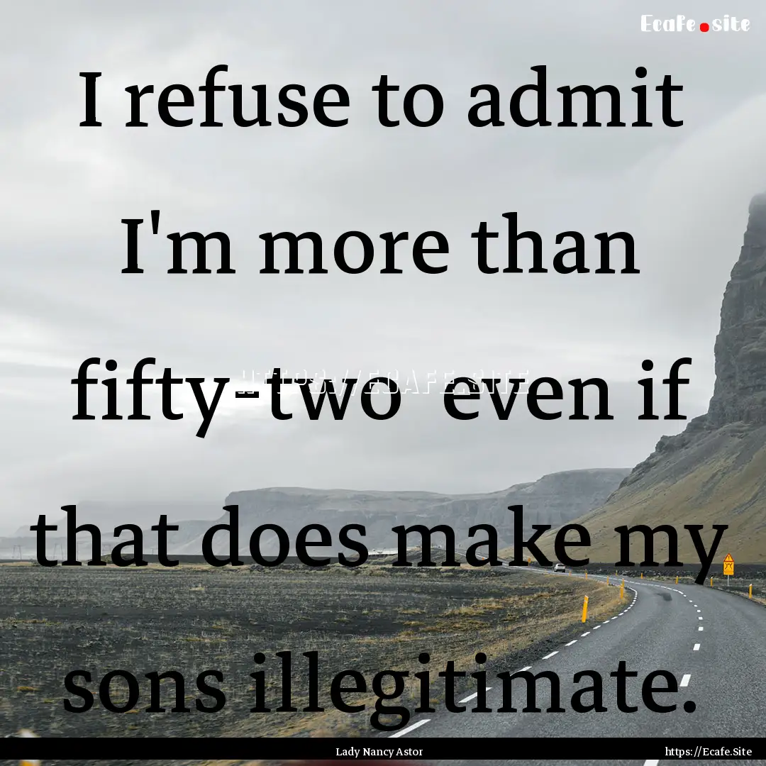 I refuse to admit I'm more than fifty-two.... : Quote by Lady Nancy Astor