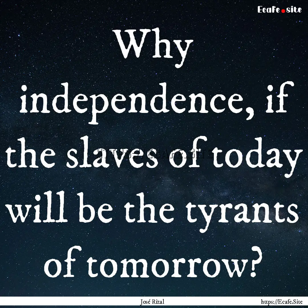 Why independence, if the slaves of today.... : Quote by José Rizal