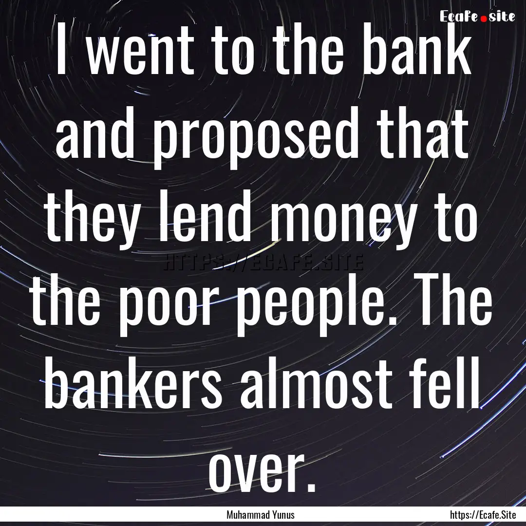 I went to the bank and proposed that they.... : Quote by Muhammad Yunus