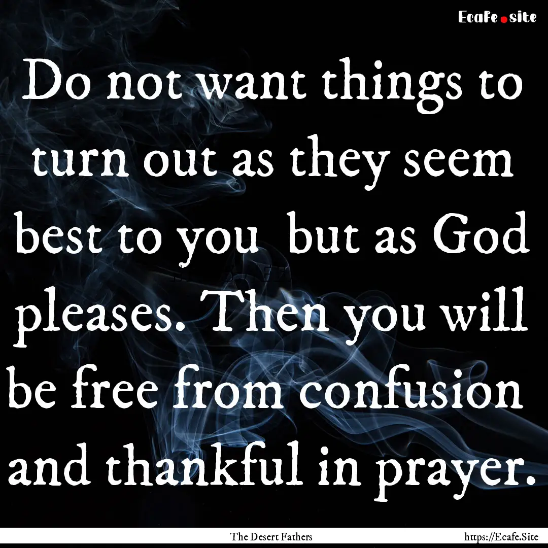 Do not want things to turn out as they seem.... : Quote by The Desert Fathers