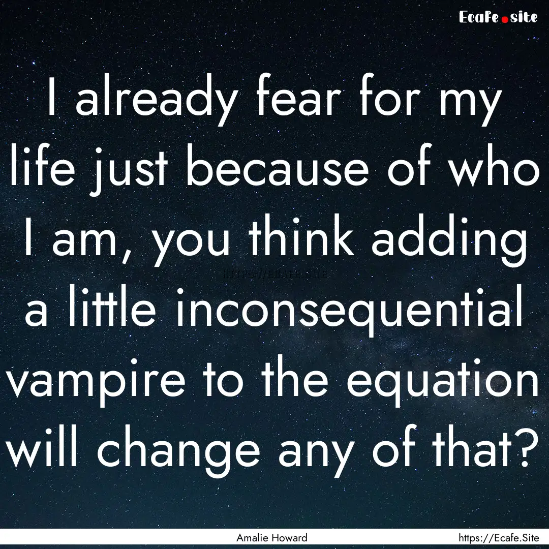 I already fear for my life just because of.... : Quote by Amalie Howard