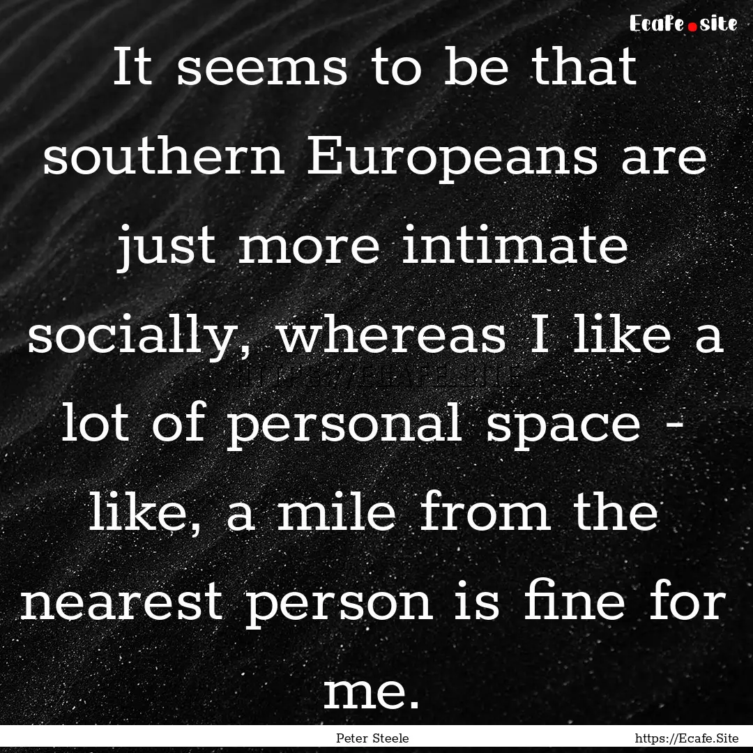 It seems to be that southern Europeans are.... : Quote by Peter Steele