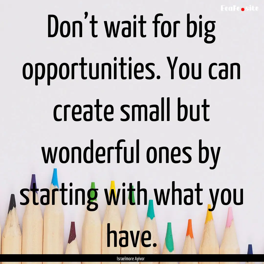 Don’t wait for big opportunities. You can.... : Quote by Israelmore Ayivor