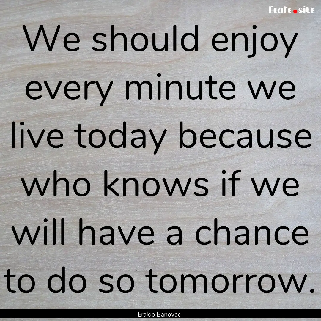 We should enjoy every minute we live today.... : Quote by Eraldo Banovac