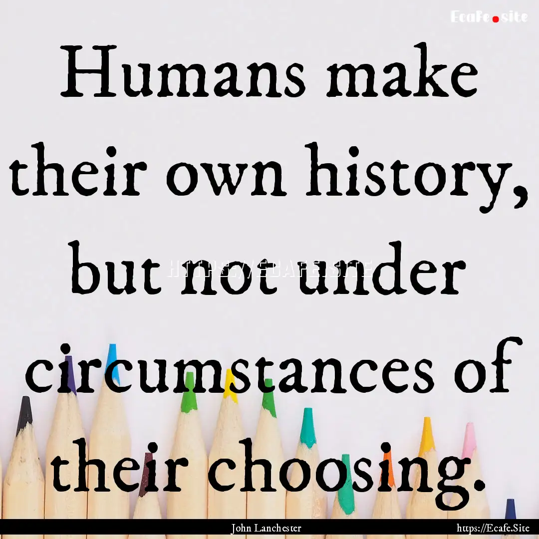 Humans make their own history, but not under.... : Quote by John Lanchester