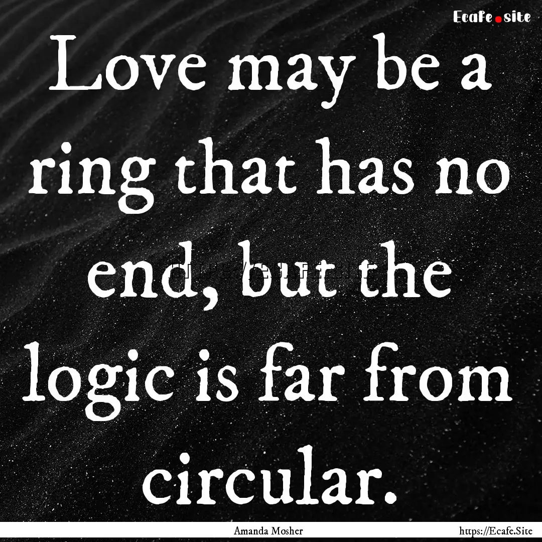 Love may be a ring that has no end, but the.... : Quote by Amanda Mosher