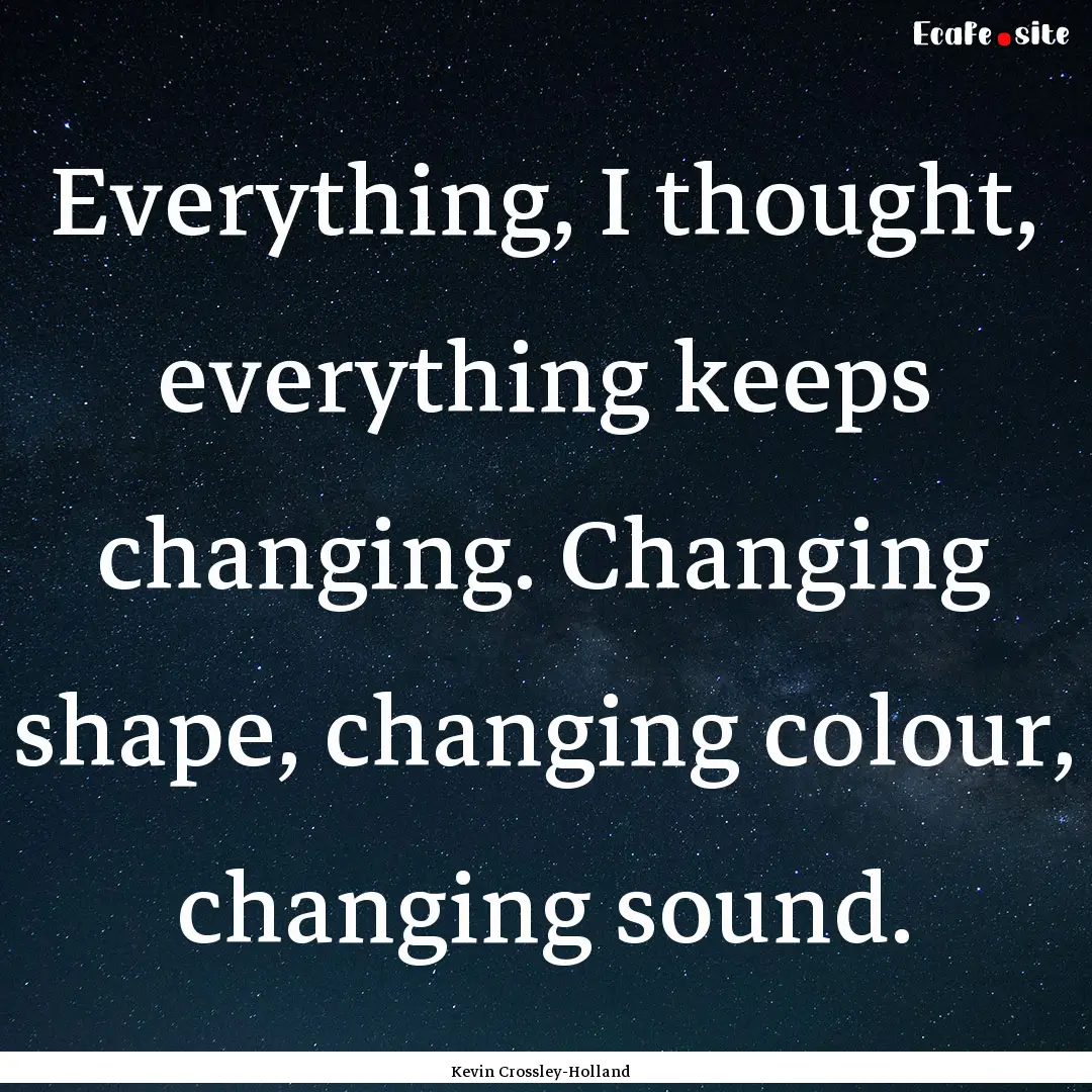 Everything, I thought, everything keeps changing..... : Quote by Kevin Crossley-Holland