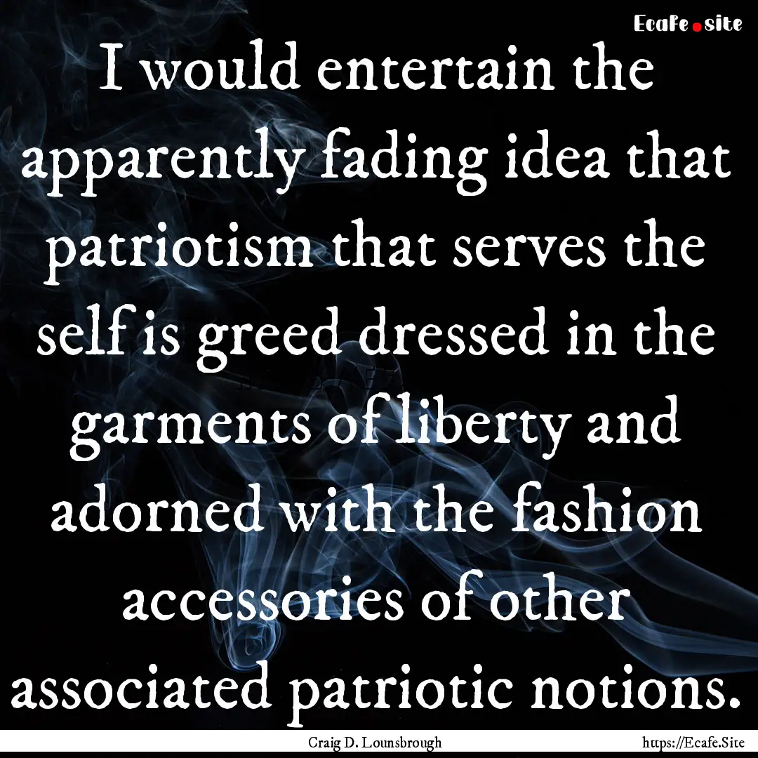 I would entertain the apparently fading idea.... : Quote by Craig D. Lounsbrough