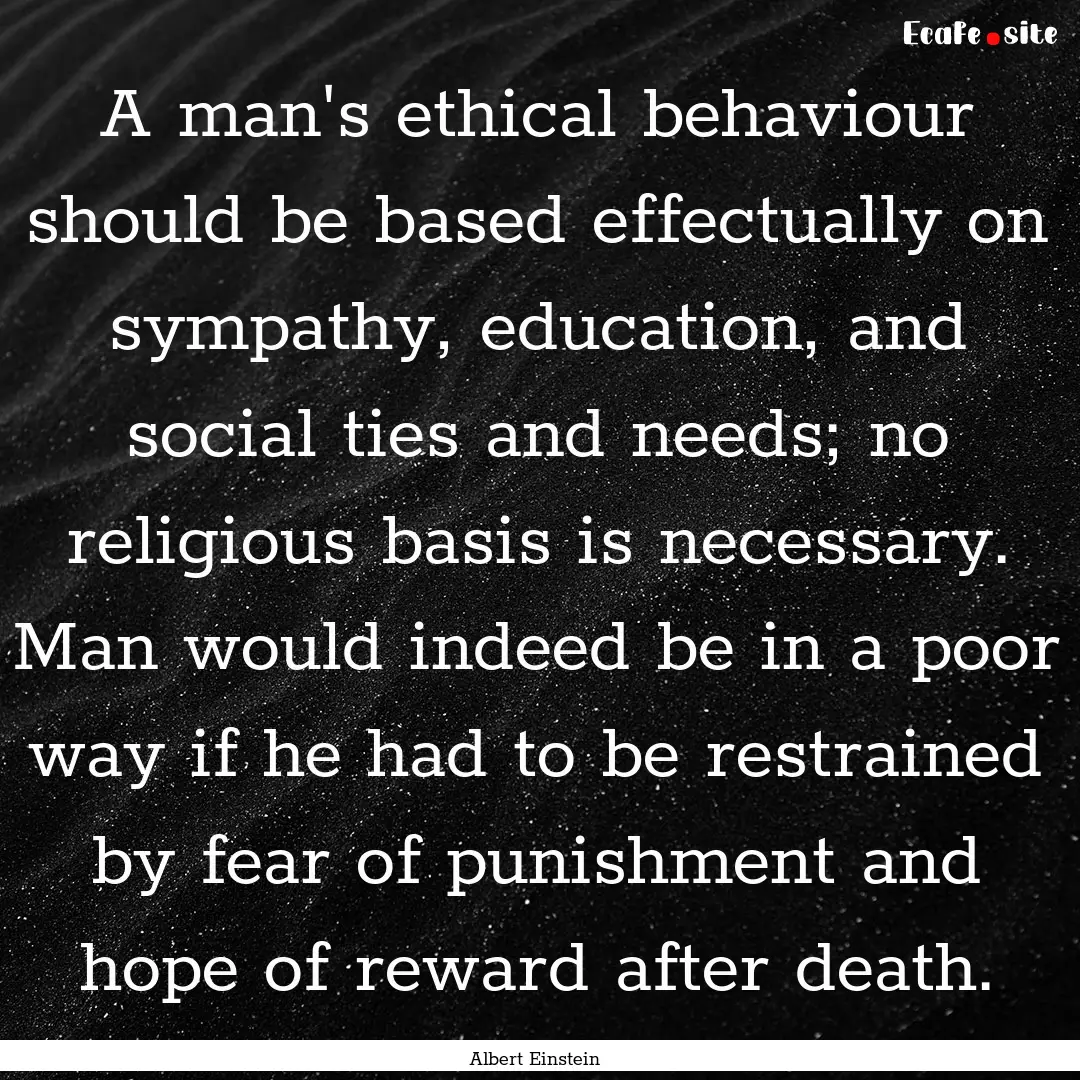 A man's ethical behaviour should be based.... : Quote by Albert Einstein