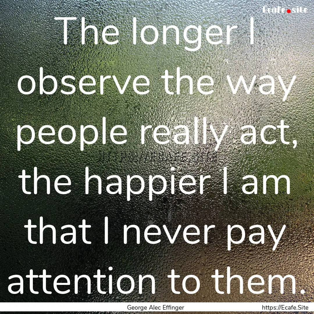 The longer I observe the way people really.... : Quote by George Alec Effinger