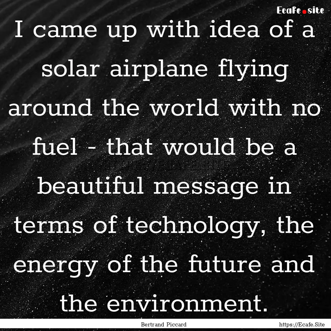 I came up with idea of a solar airplane flying.... : Quote by Bertrand Piccard