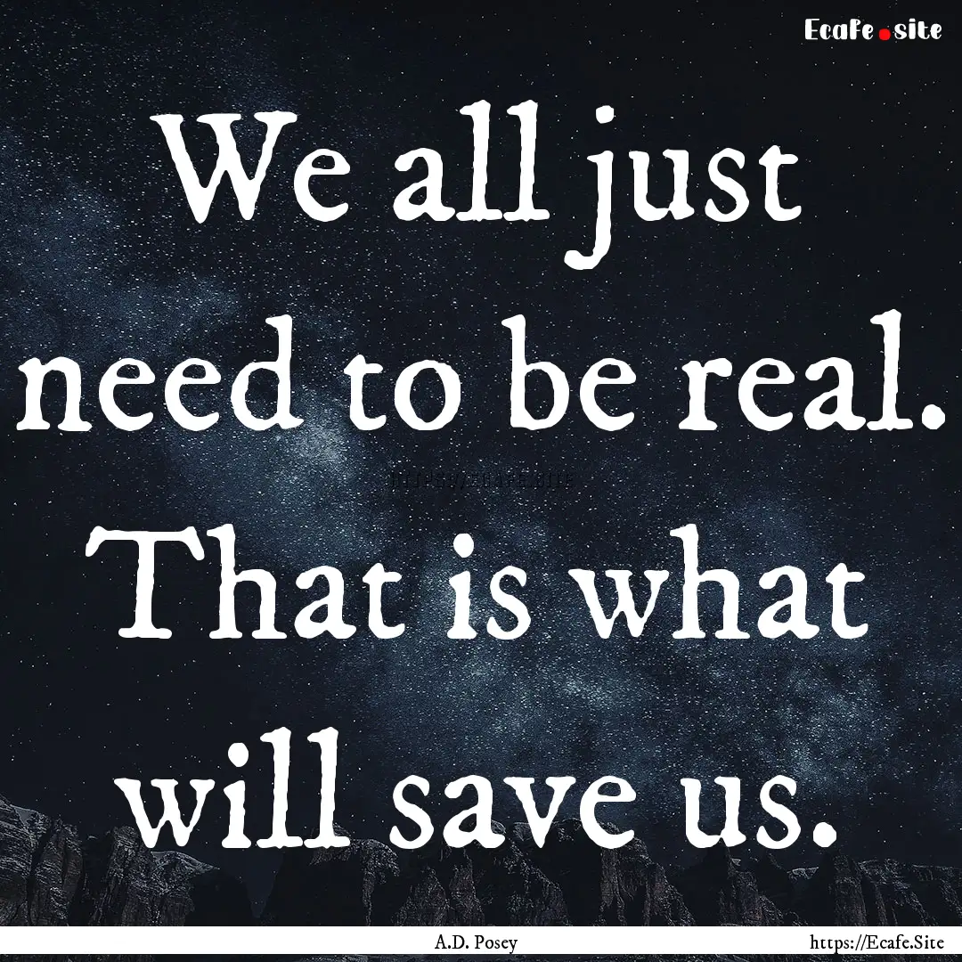 We all just need to be real. That is what.... : Quote by A.D. Posey