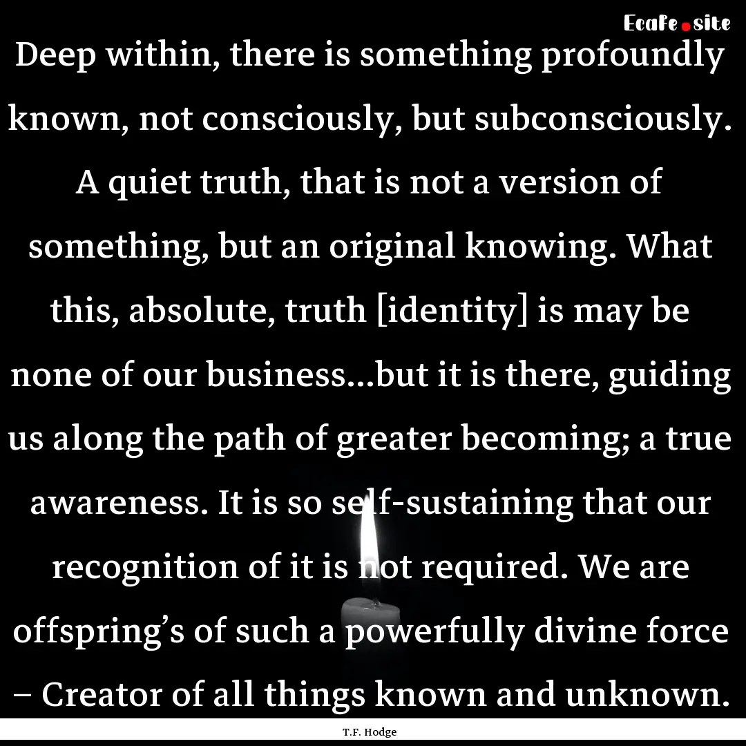 Deep within, there is something profoundly.... : Quote by T.F. Hodge