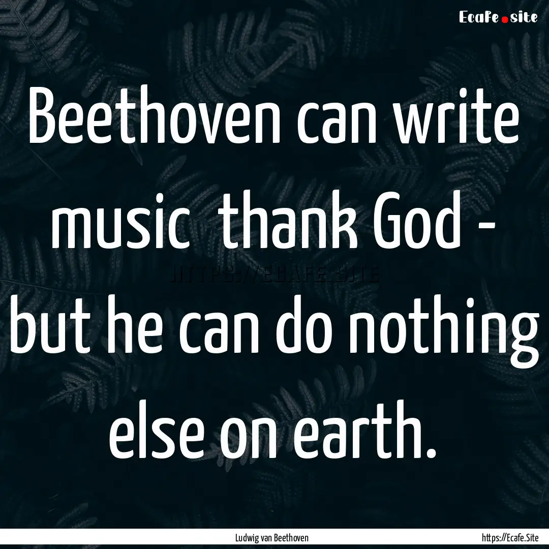 Beethoven can write music thank God - but.... : Quote by Ludwig van Beethoven