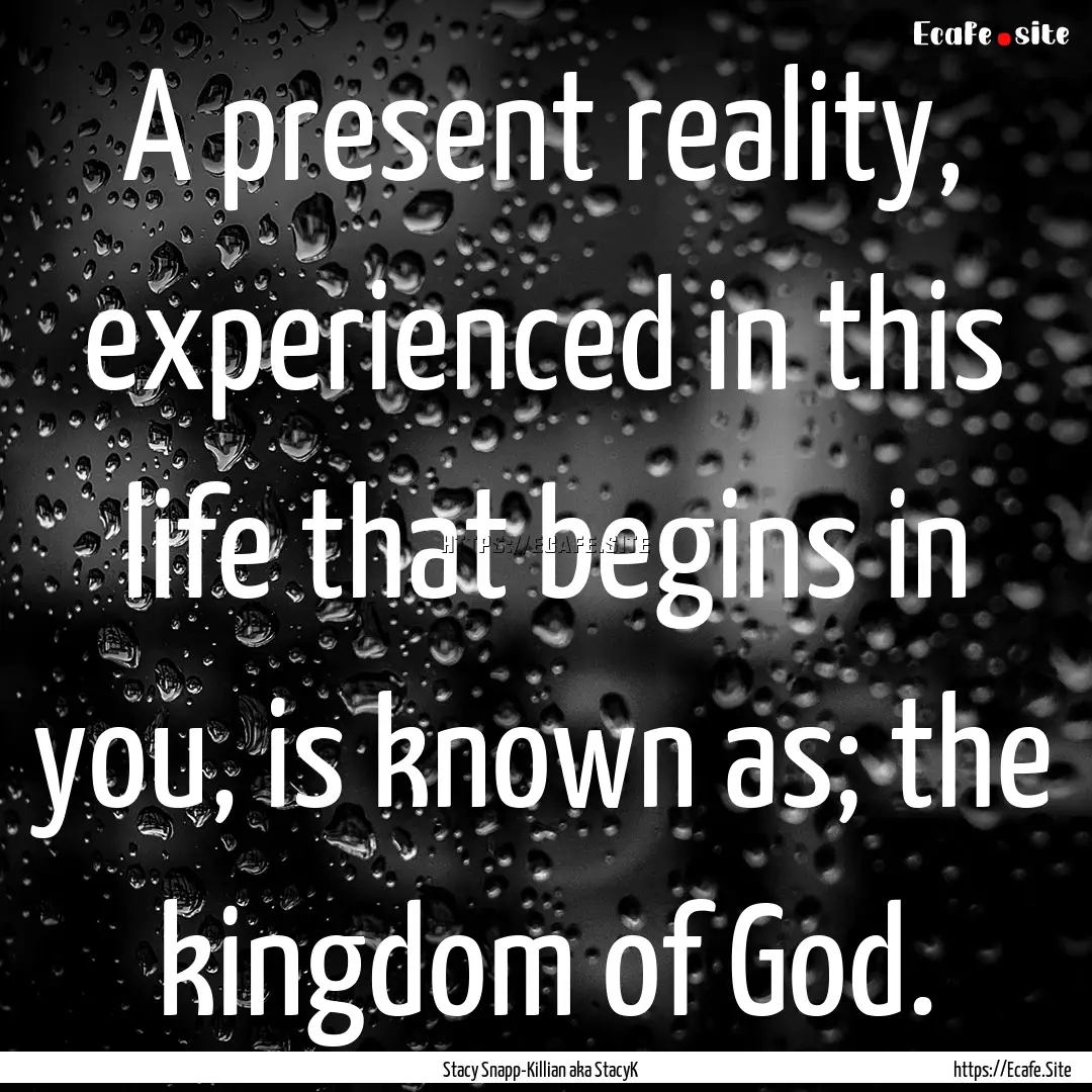 A present reality, experienced in this life.... : Quote by Stacy Snapp-Killian aka StacyK