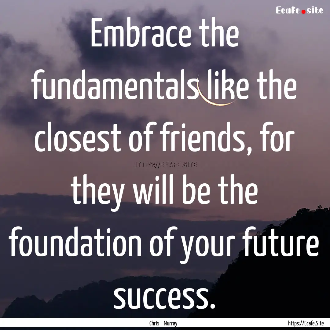 Embrace the fundamentals like the closest.... : Quote by Chris Murray