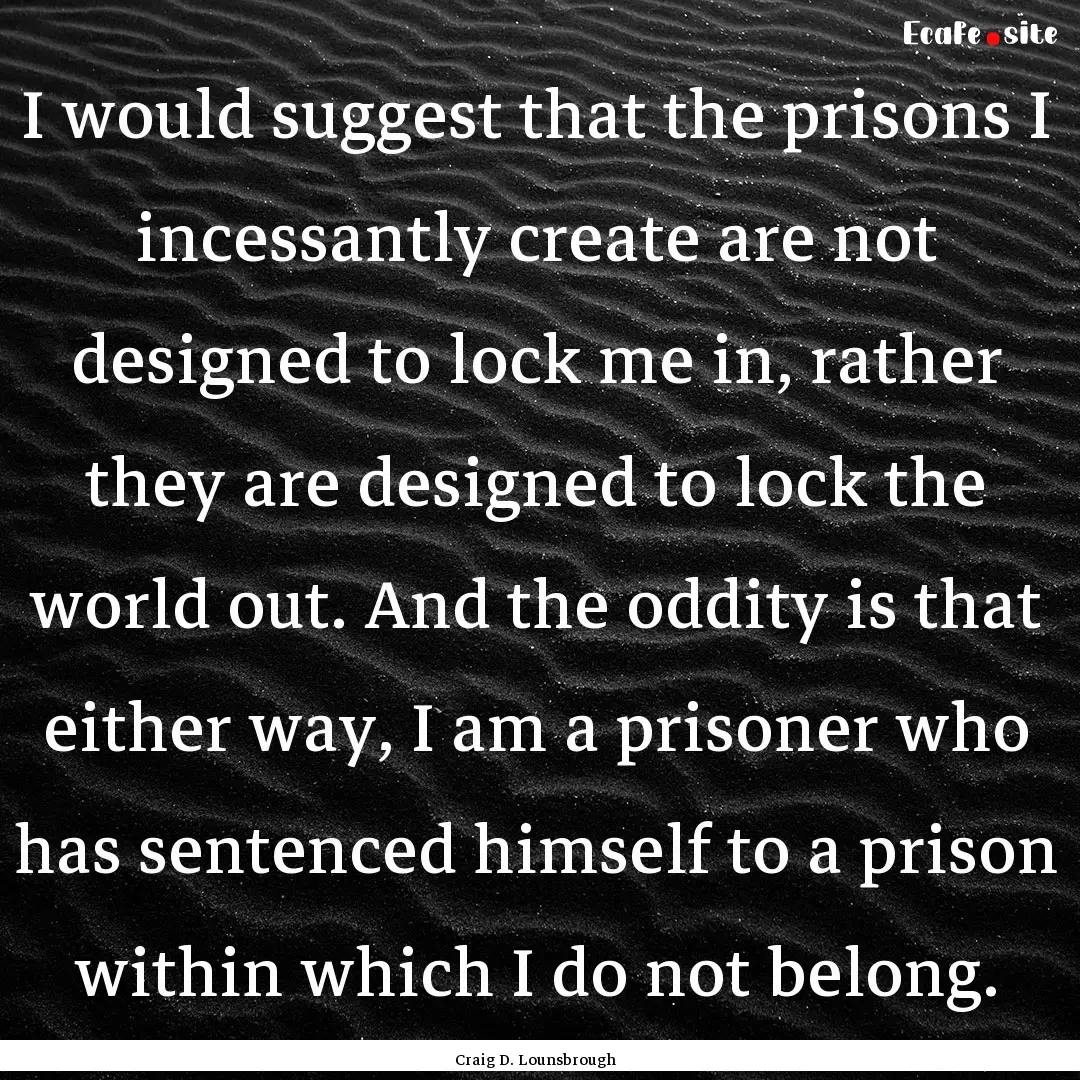 I would suggest that the prisons I incessantly.... : Quote by Craig D. Lounsbrough