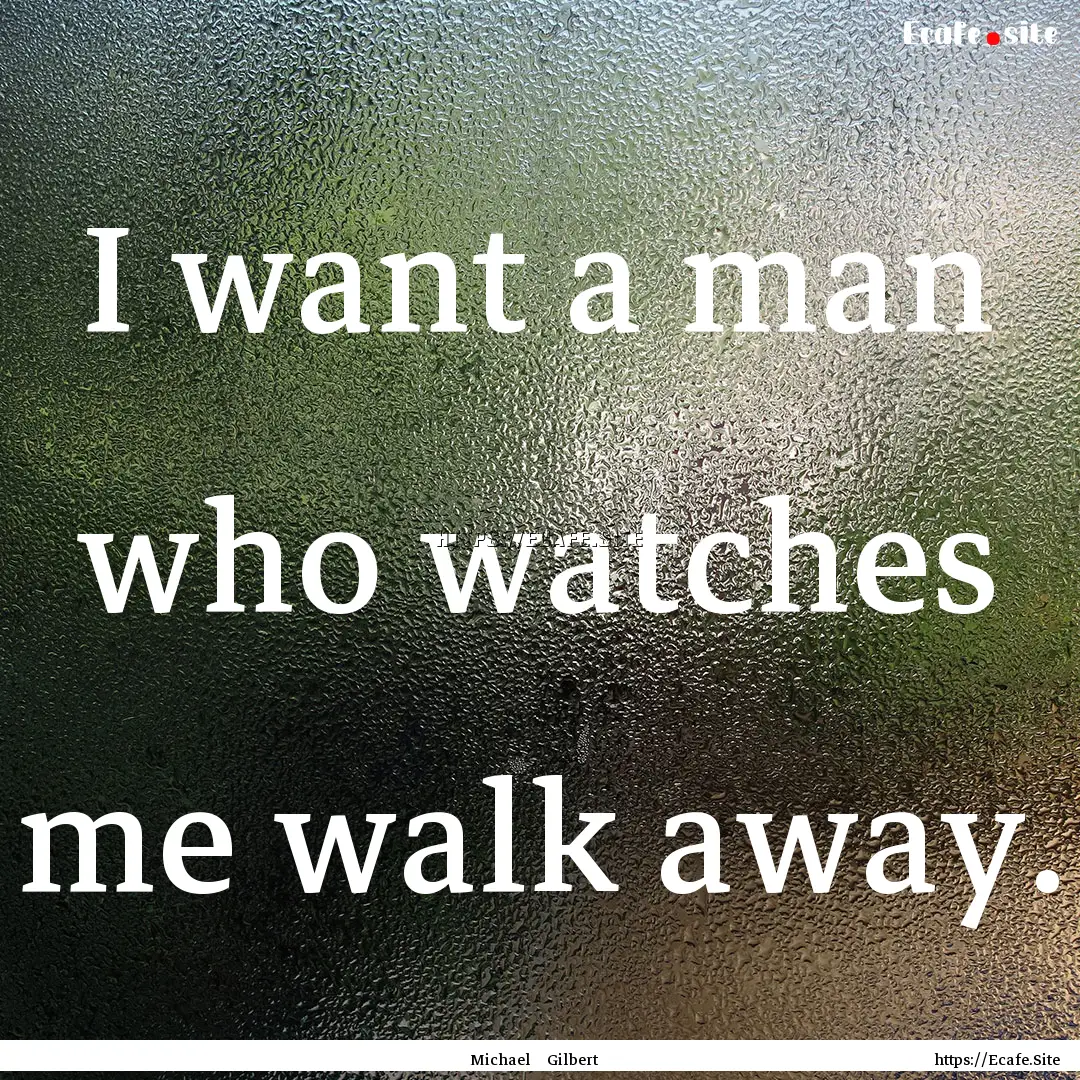 I want a man who watches me walk away. : Quote by Michael Gilbert