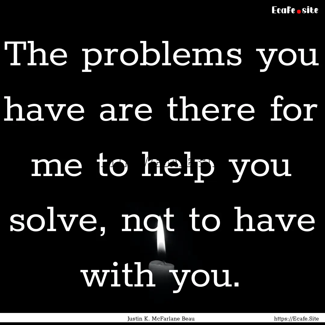 The problems you have are there for me to.... : Quote by Justin K. McFarlane Beau