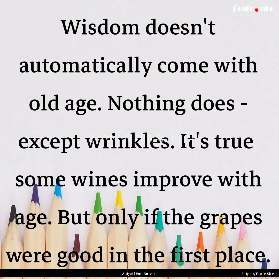 Wisdom doesn't automatically come with old.... : Quote by Abigail Van Buren