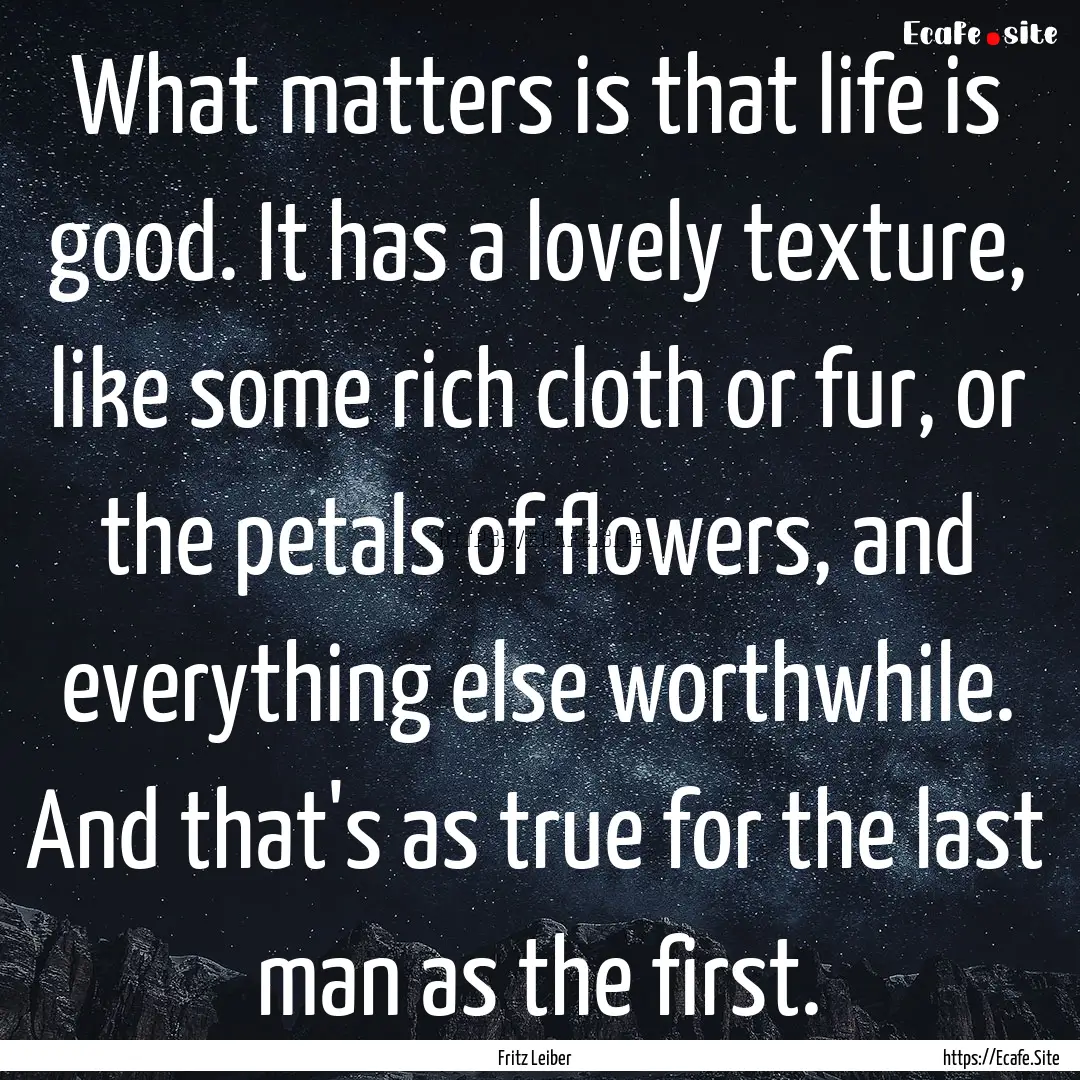 What matters is that life is good. It has.... : Quote by Fritz Leiber