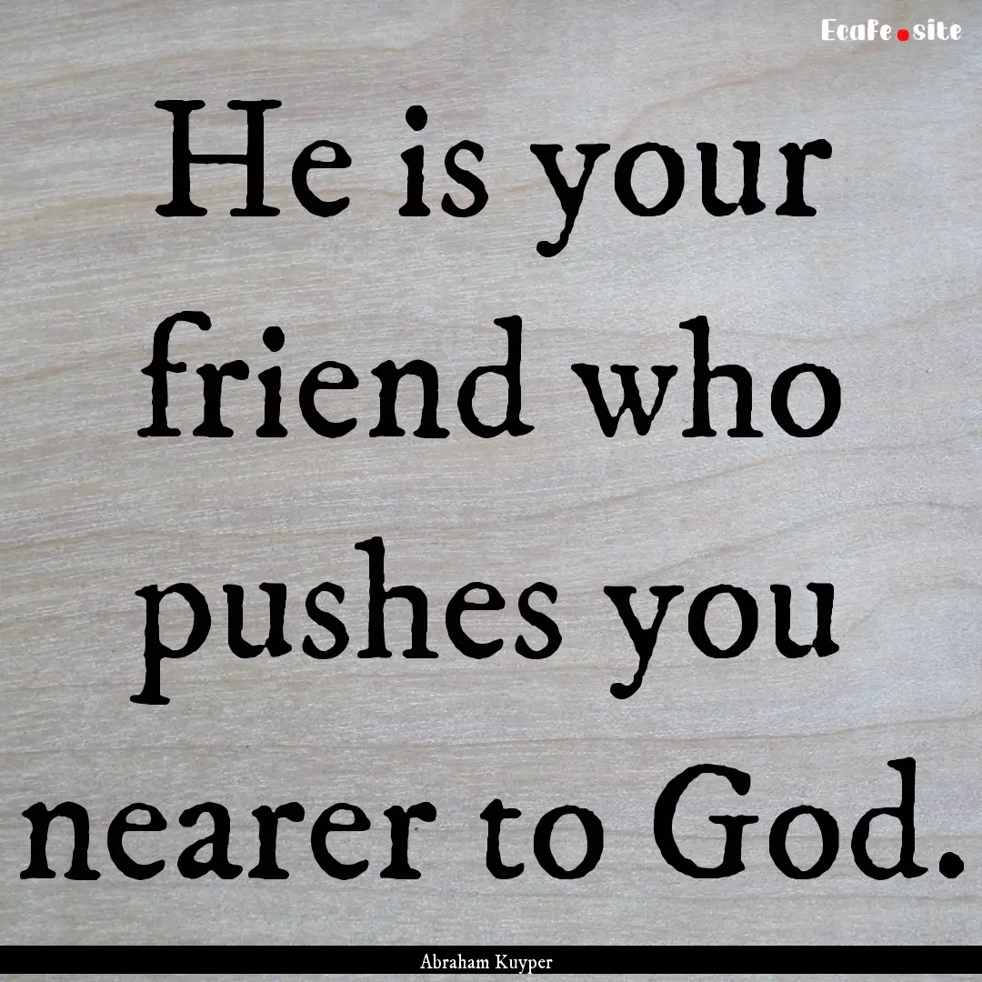 He is your friend who pushes you nearer to.... : Quote by Abraham Kuyper