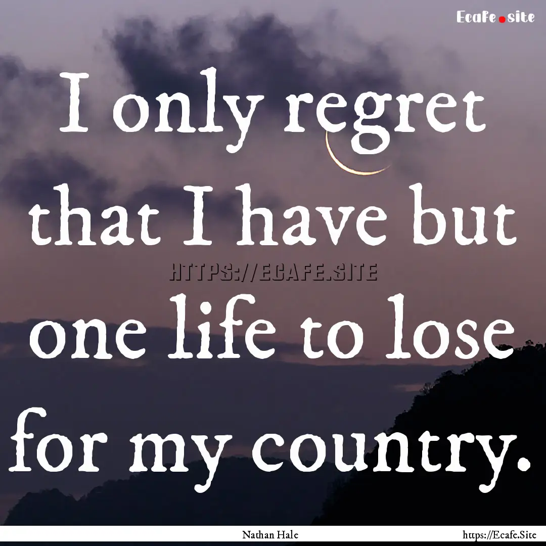 I only regret that I have but one life to.... : Quote by Nathan Hale