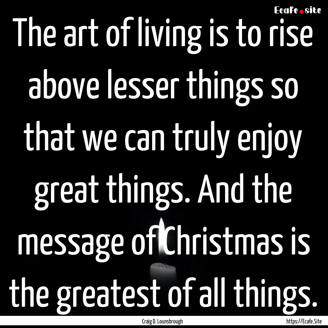 The art of living is to rise above lesser.... : Quote by Craig D. Lounsbrough