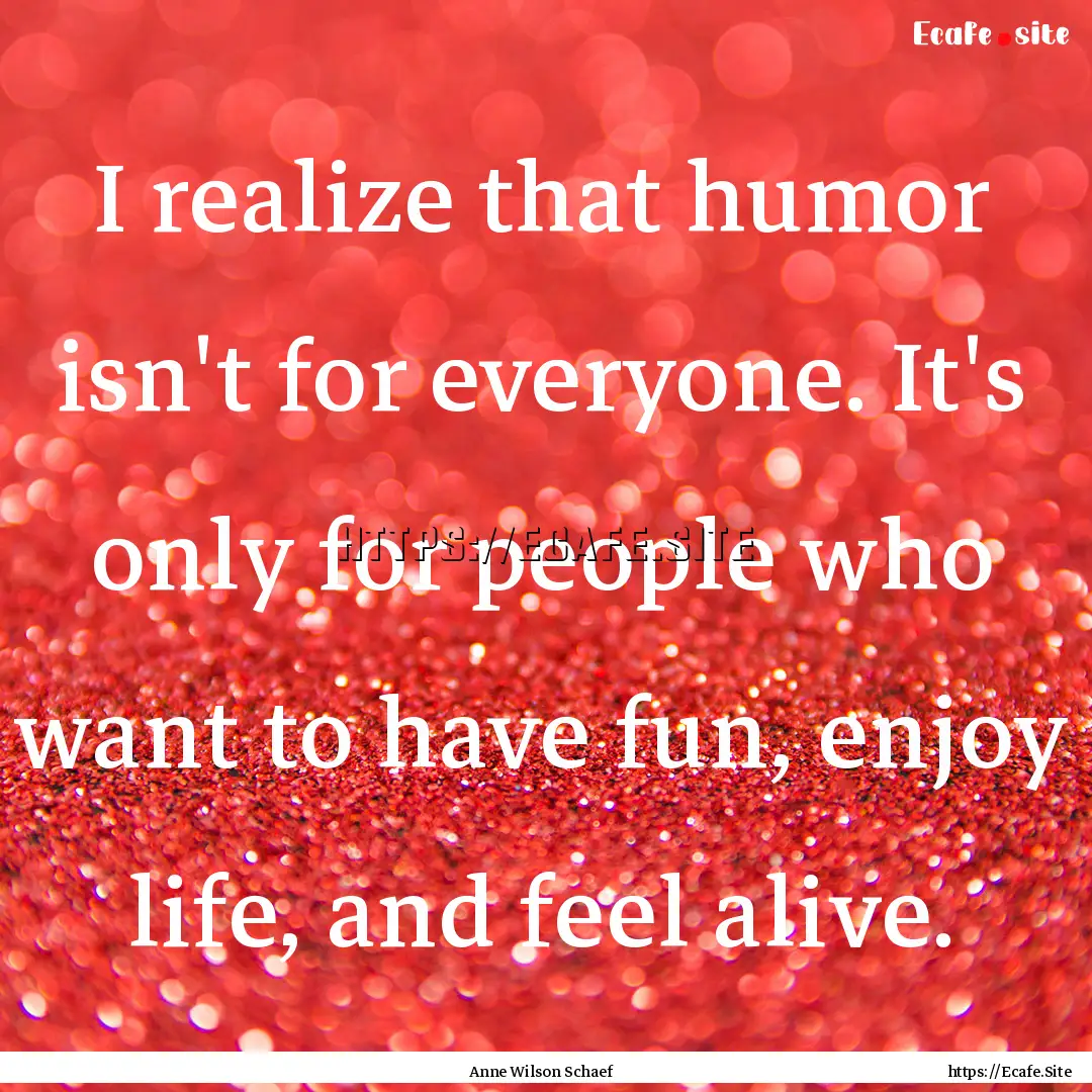 I realize that humor isn't for everyone..... : Quote by Anne Wilson Schaef